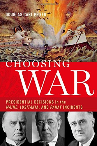 Choosing War Presidential Decisions In The Maine Lusitania And Panay Incidents Douglas Carl Peifer