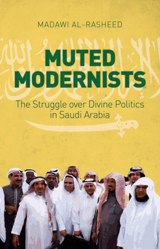 Muted Modernists The Struggle Over Divine Politics In Saudi Arabia Madawi Alrasheed