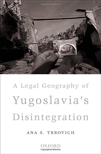 A Legal Geography Of Yugoslavias Disintegration 1st Edition Ana S Trbovich