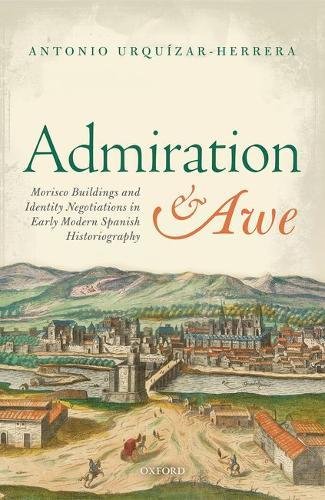 Admiration And Awe Morisco Buildings And Identity Negotiations In Early Modern Spanish Historiography First Edition Urquzar Herrera