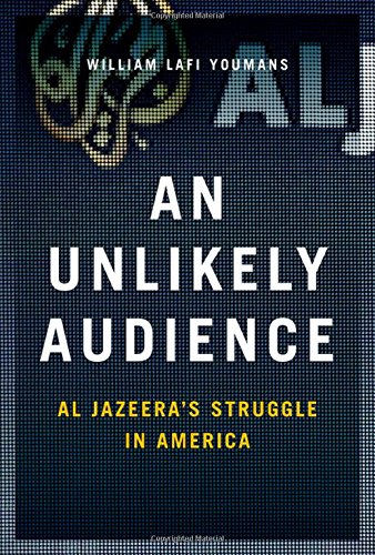 An Unlikely Audience Al Jazeeras Struggle In America 1st Edition Youmans