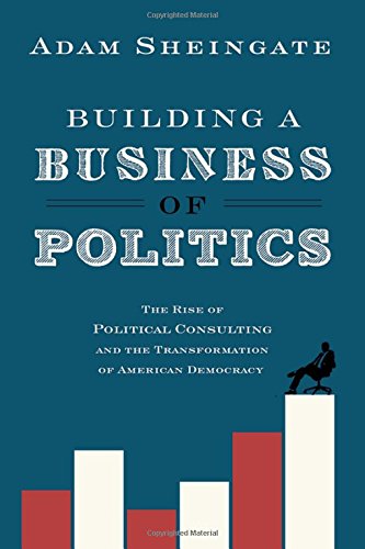 Building A Business Of Politics The Rise Of Political Consulting And The Transformation Of American Democracy 1st Edition Adam D Sheingate