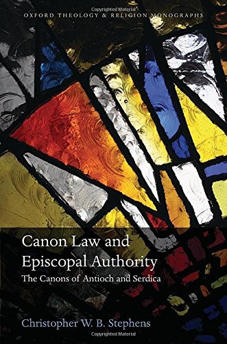 Canon Law And Episcopal Authority The Canons Of Antioch And Serdica First Edition Stephens