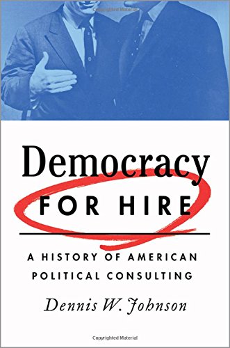 Democracy For Hire A History Of American Political Consulting 1st Edition Dennis W Johnson
