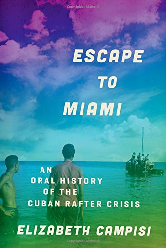 Escape To Miami An Oral History Of The Cuban Rafter Crisis 1st Edition Campisi