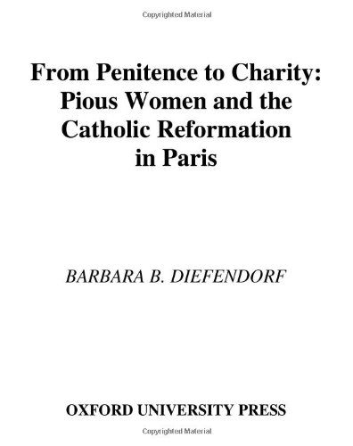 From Penitence To Charity Pious Women And The Catholic Reformation In Paris 1st Edition Diefendorf