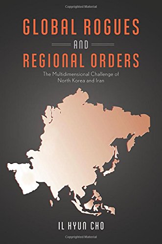 Global Rogues And Regional Orders The Multidimensional Challenge Of North Korea And Iran 1st Edition Cho