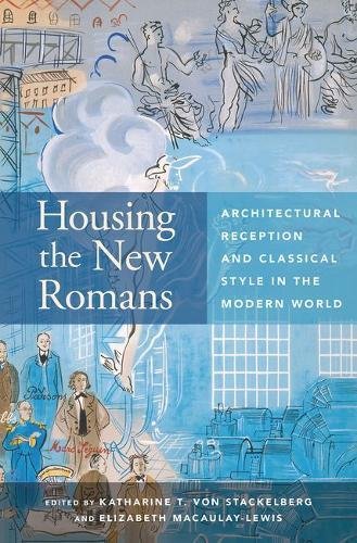 Housing The New Romans Architectural Reception And Classical Style In The Modern World 1st Edition Katharine T Von Stackelberg