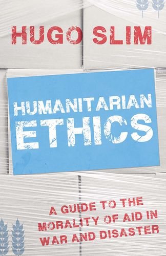 Humanitarian Ethics A Guide To The Morality Of Aid In War And Disaster 1st Edition Hugo Slim