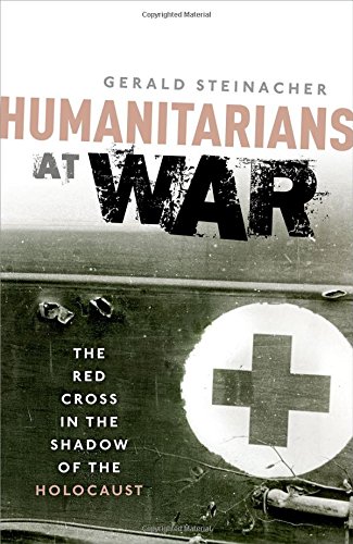 Humanitarians At War The Red Cross In The Shadow Of The Holocaust 1st Edition Steinacher