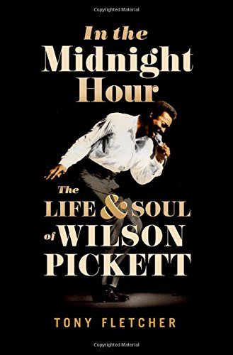 In The Midnight Hour The Life Soul Of Wilson Pickett 2017 1st Edition Fletcher