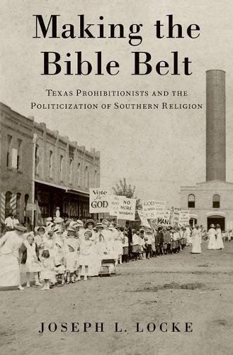 Making The Bible Belt Texas Prohibitionists And The Politicization Of Southern Religion 1st Edition Locke