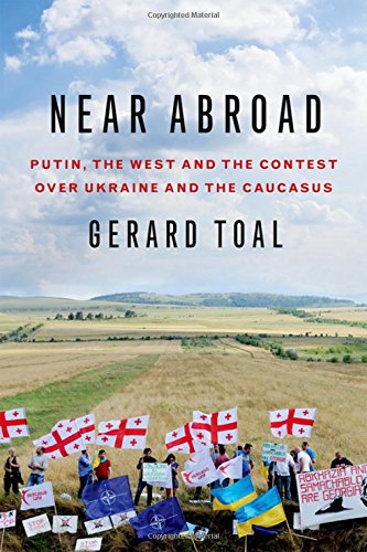 Near Abroad Putin The West And The Contest Over Ukraine And The Caucasus 1st Edition Gerard Toal