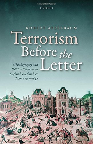 Terrorism Before The Letter Mythography And Political Violence In England Scotland And France 15591642 1st Edition Appelbaum