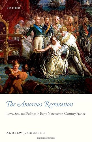 The Amorous Restoration Love Sex And Politics In Early Nineteenthcentury France 1st Edition Andrew J Counter