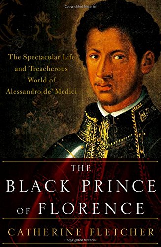 The Black Prince Of Florence The Spectacular Life And Treacherous World Of Alessandro De Medici 1st Edition Fletcher