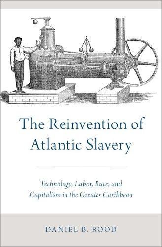 The Reinvention Of Atlantic Slavery Technology Labor Race And Capitalism In The Greater Caribbean 1st Edition Daniel B Rood
