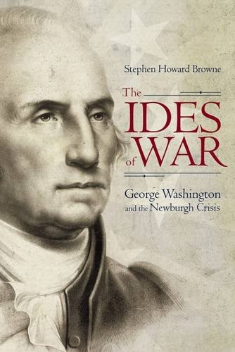 The Ides Of War George Washington And The Newburgh Crisis Stephen Howard Browne