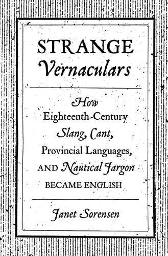 Strange Vernaculars How Eighteenthcentury Slang Cant Provincial Languages And Nautical Jargon Became English Janet Sorensen