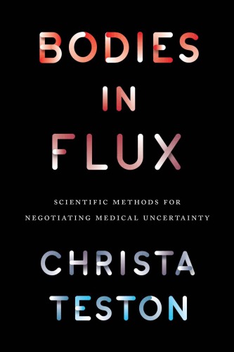 Bodies In Flux Scientific Methods For Negotiating Medical Uncertainty 1st Edition Christa Teston