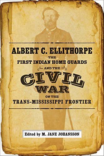 Albert C Ellithorpe The First Indian Home Guards And The Civil War On The Transmississippi Frontier M Jane Johansson Ed
