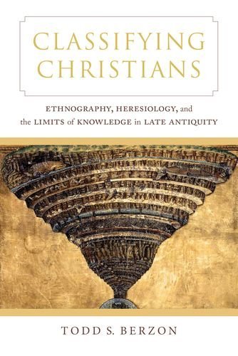 Classifying Christians Ethnography Heresiology And The Limits Of Knowledge In Late Antiquity Todd S Berzon