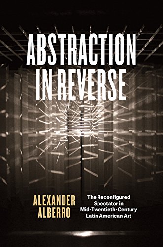 Abstraction In Reverse The Reconfigured Spectator In Midtwentiethcentury Latin American Art Alexander Alberro