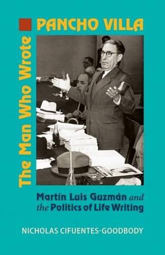 The Man Who Wrote Pancho Villa Martn Luis Guzmn And The Politics Of Life Writing Nicholas Cifuentesgoodbody