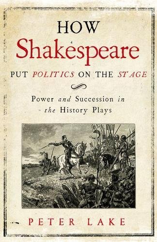 How Shakespeare Put Politics On The Stage Power And Succession In The History Plays 1st Edition Peter Lake