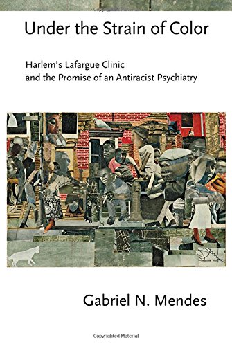 Under The Strain Of Color Harlems Lafargue Clinic And The Promise Of An Antiracist Psychiatry 1st Edition Gabriel N Mendes