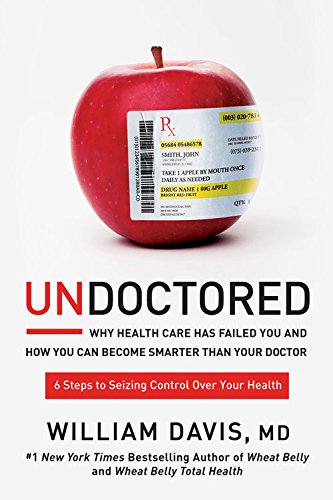 Undoctored Why Health Care Has Failed You And How You Can Become Smarter Than Your Doctor William Davis