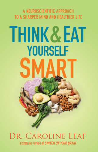 Think And Eat Yourself Smart A Neuroscientific Approach To A Sharper Mind And Healthier Life Caroline Leaf
