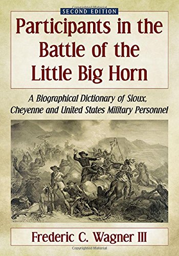 Participants In The Battle Of The Little Big Horn A Biographical Dictionary Of Sioux Cheyenne And United States Military Personnel 2d Ed 2nd Edition Frederic C Wagner Iii