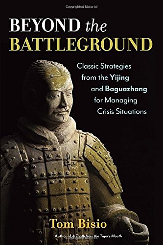 Beyond The Battleground Classic Strategies From The Yijing And Baguazhang For Managing Crisis Situations Tom Bisio
