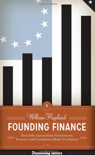 Founding Finance How Debt Speculation Foreclosures Protests And Crackdowns Made Us A Nation 1st Edition William Hogeland