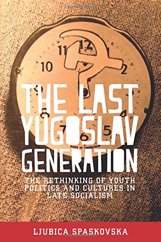 The Last Yugoslav Generation The Rethinking Of Youth Politics And Cultures In Late Socialism 1st Edition Ljubica Spaskovska