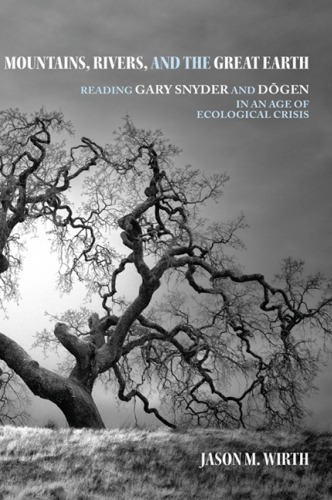 Mountains Rivers And The Great Earth Reading Gary Snyder And Dogen In An Age Of Ecological Crisis Jason M Wirth