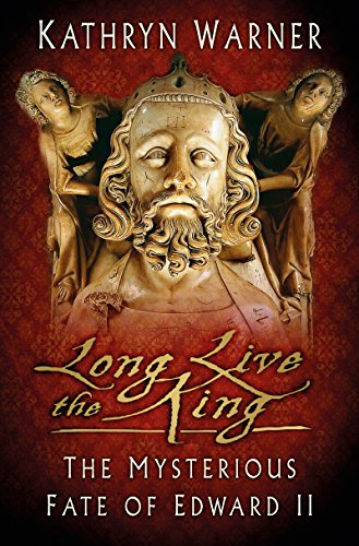 Long Live The King The Mysterious Fate Of Edward Ii Kathryn Warner