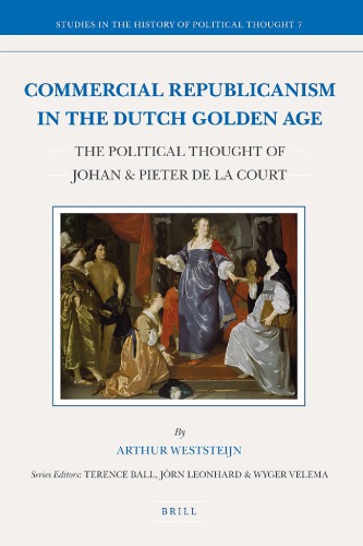 Commercial Republicanism In The Dutch Golden Age The Political Thought Of Johan And Pieter De La Court Terence Ball