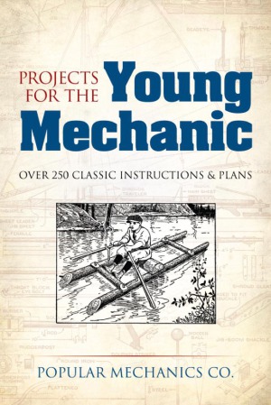 Projects For The Young Mechanic Over 250 Classic Instructions Plans Popular Mechanics