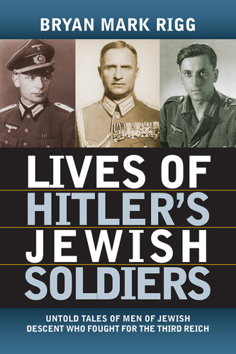 Lives Of Hitlers Jewish Soldiers The Untold Story Of Nazi Racial Laws And Men Of Jewish Descent In The German Military Bryan Mark Rigg
