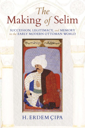 The Making Of Selim Succession Legitimacy And Memory In The Early Modern Ottoman World H Erdem Cpa