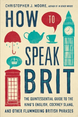 How To Speak Brit The Quintessential Guide To The Kings English Cockney Slang And Other Flummoxing British Phrases Christopher J Moore