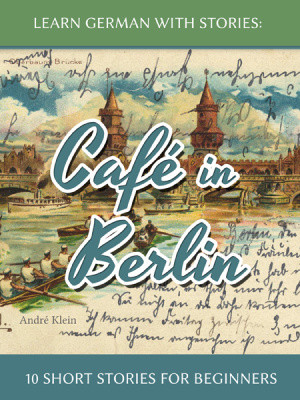 Learn German With Stories Caf In Berlin 10 Short Stories For Beginners Andr Klein