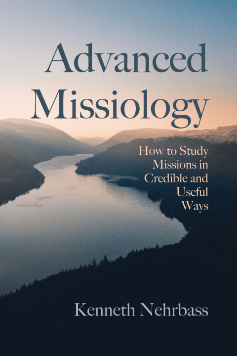 Advanced Missiology How To Study Missions In Credible And Useful Ways 1st Edition Kenneth Nehrbass