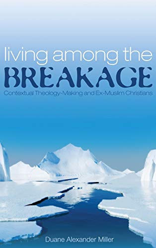 Living Among The Breakage Contextual Theologymaking And Exmuslim Christians Duane Alexander Miller