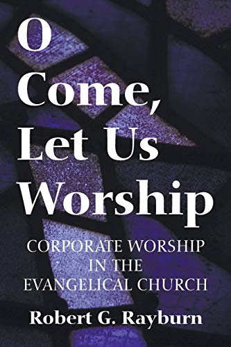 O Come Let Us Worship Corporate Worship In The Evangelical Church Reprint Robert G Rayburn