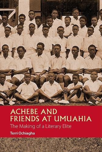 Achebe And Friends At Umuahia The Making Of A Literary Elite Uk Ed Terri Ochiagha