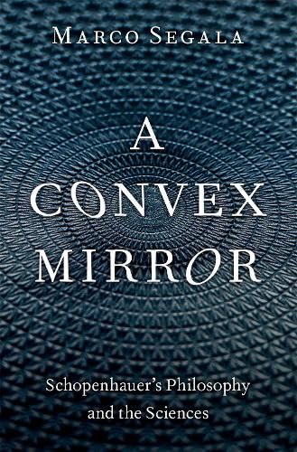 A Convex Mirror Schopenhauers Philosophy And The Sciences Marco Segala