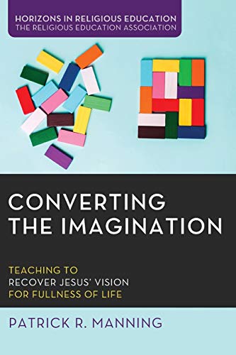 Converting The Imagination Teaching To Recover Jesus Vision For Fullness Of Life Patrick R Manning